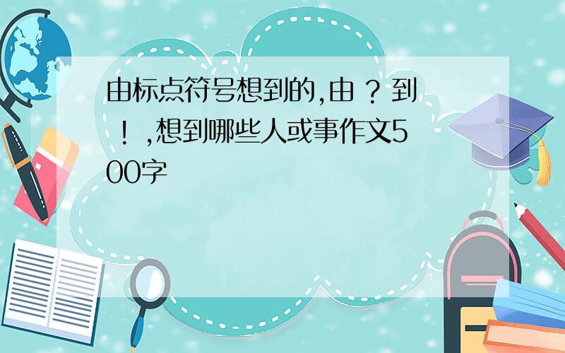 由标点符号想到的,由 ? 到 ! ,想到哪些人或事作文500字