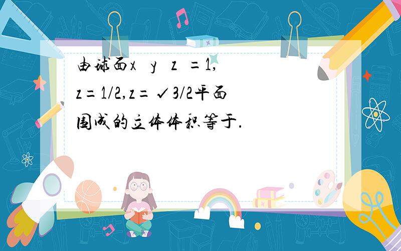 由球面x² y² z²=1,z=1/2,z=√3/2平面围成的立体体积等于.