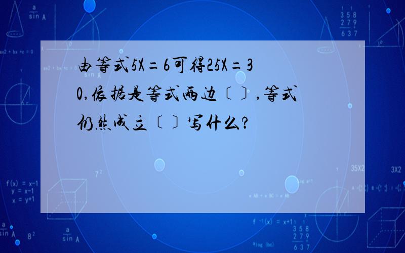 由等式5X=6可得25X=30,依据是等式两边﹝﹞,等式仍然成立﹝﹞写什么?