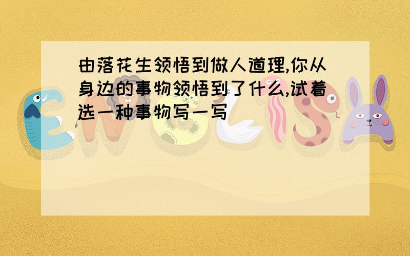 由落花生领悟到做人道理,你从身边的事物领悟到了什么,试着选一种事物写一写