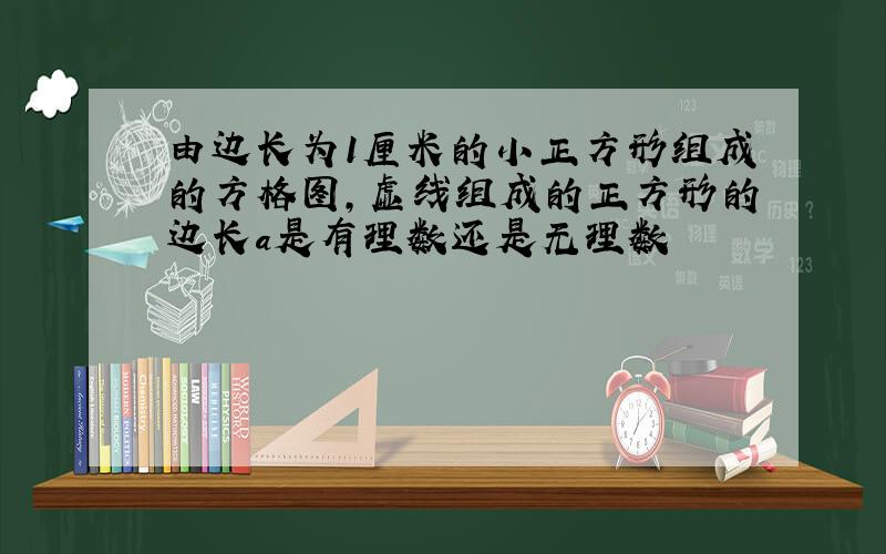 由边长为1厘米的小正方形组成的方格图,虚线组成的正方形的边长a是有理数还是无理数