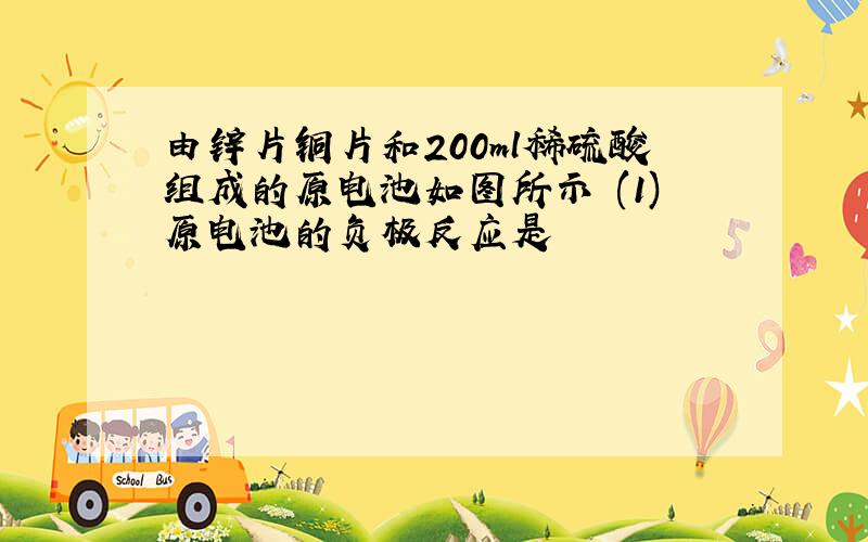 由锌片铜片和200ml稀硫酸组成的原电池如图所示 (1)原电池的负极反应是