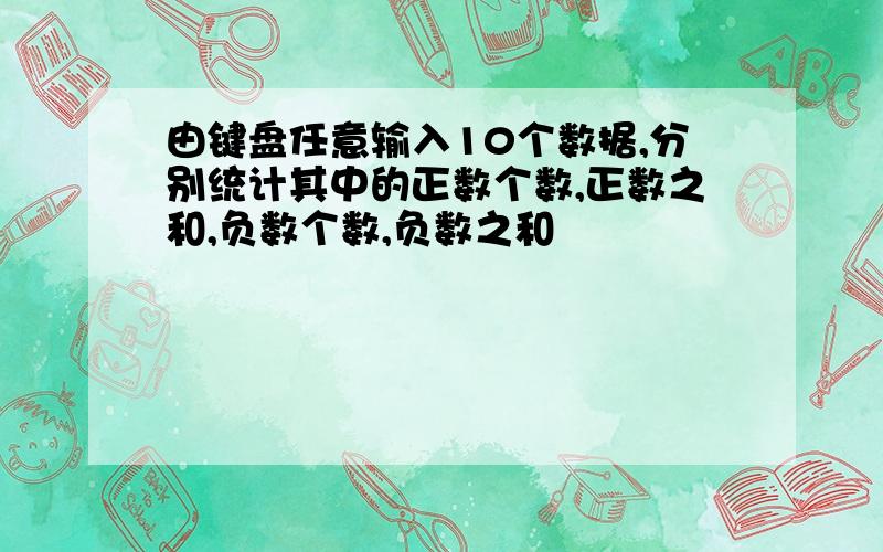 由键盘任意输入10个数据,分别统计其中的正数个数,正数之和,负数个数,负数之和