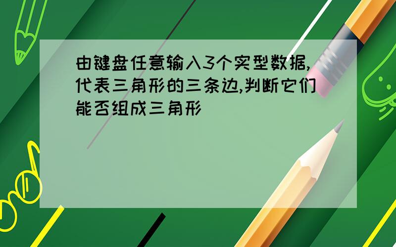 由键盘任意输入3个实型数据,代表三角形的三条边,判断它们能否组成三角形