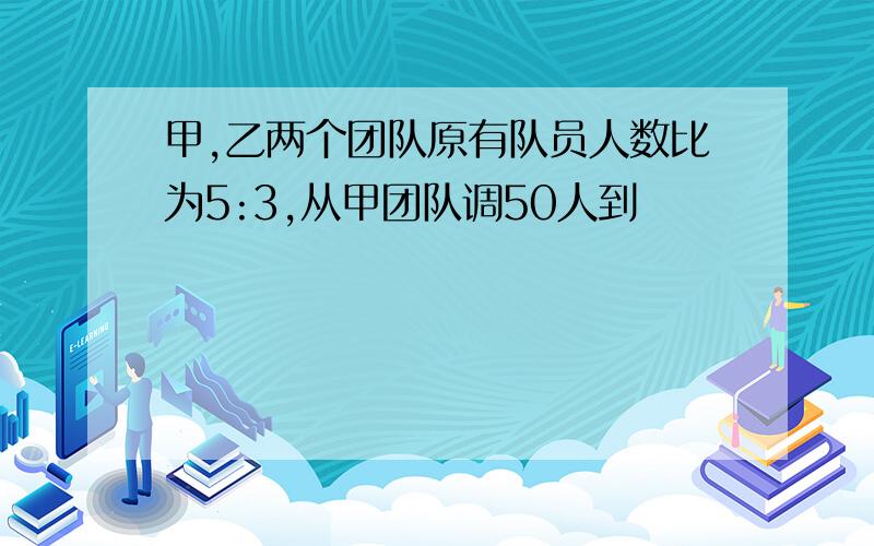 甲,乙两个团队原有队员人数比为5:3,从甲团队调50人到