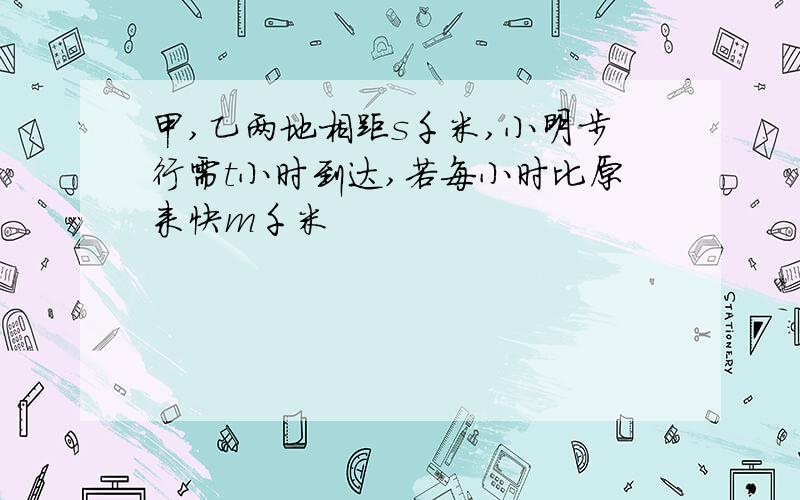 甲,乙两地相距s千米,小明步行需t小时到达,若每小时比原来快m千米