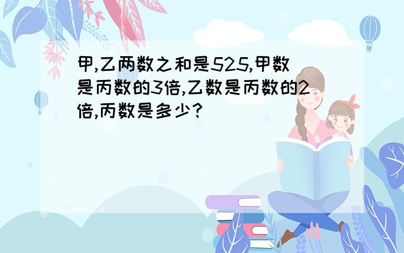 甲,乙两数之和是525,甲数是丙数的3倍,乙数是丙数的2倍,丙数是多少?