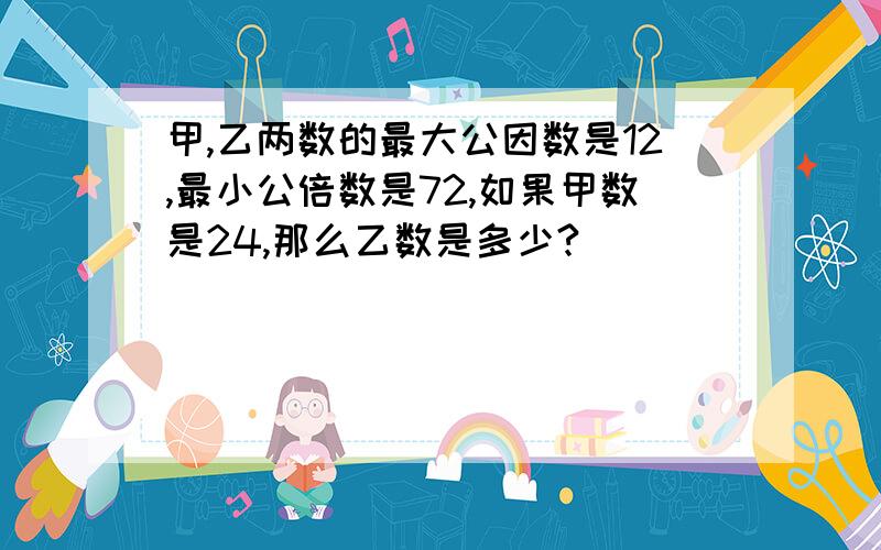 甲,乙两数的最大公因数是12,最小公倍数是72,如果甲数是24,那么乙数是多少?