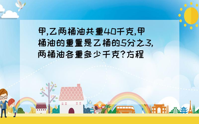 甲,乙两桶油共重40千克,甲桶油的重量是乙桶的5分之3,两桶油各重多少千克?方程