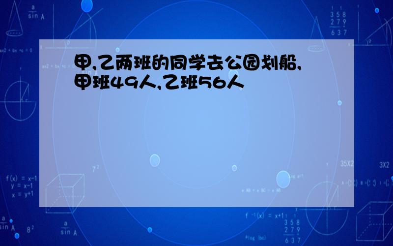 甲,乙两班的同学去公园划船,甲班49人,乙班56人