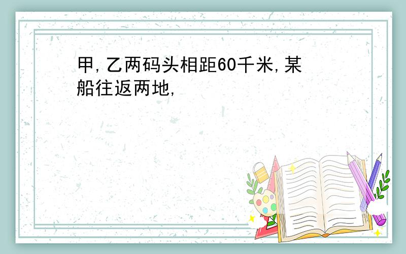 甲,乙两码头相距60千米,某船往返两地,