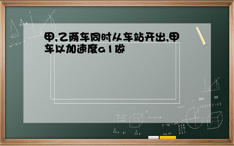 甲,乙两车同时从车站开出,甲车以加速度a1做