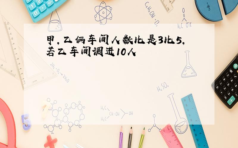 甲,乙俩车间人数比是3比5,若乙车间调进10人