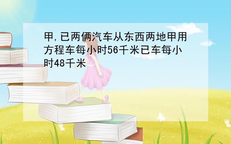 甲,已两俩汽车从东西两地甲用方程车每小时56千米已车每小时48千米