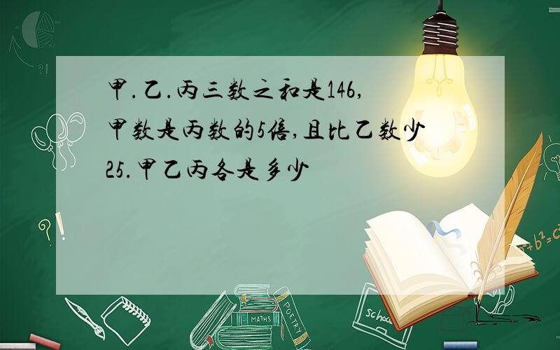 甲.乙.丙三数之和是146,甲数是丙数的5倍,且比乙数少25.甲乙丙各是多少