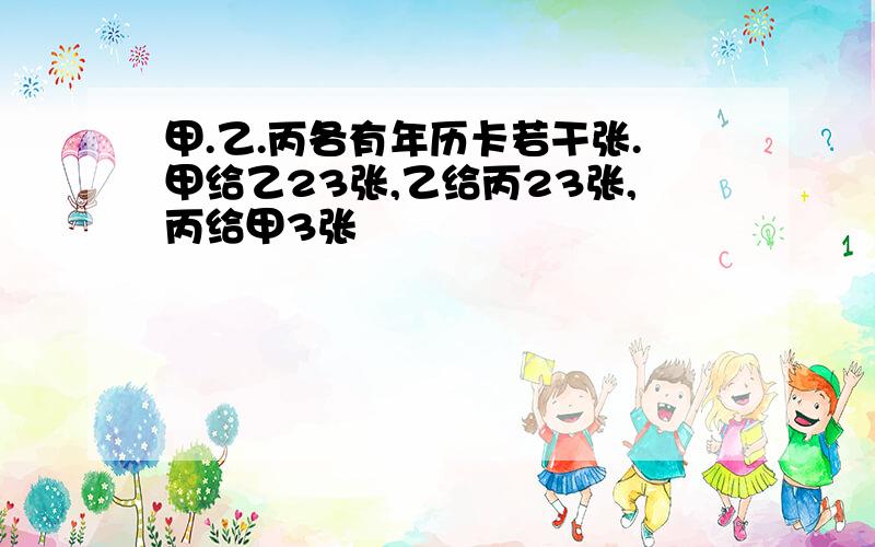 甲.乙.丙各有年历卡若干张.甲给乙23张,乙给丙23张,丙给甲3张