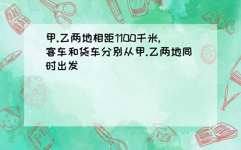 甲.乙两地相距1100千米,客车和货车分别从甲.乙两地同时出发