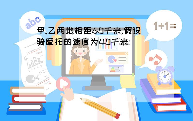 甲.乙两地相距60千米,假设骑摩托的速度为40千米