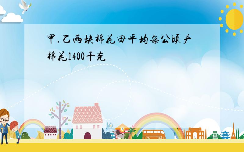 甲.乙两块棉花田平均每公顷产棉花1400千克