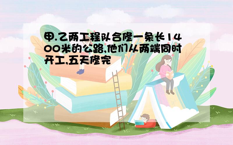 甲.乙两工程队合修一条长1400米的公路,他们从两端同时开工,五天修完