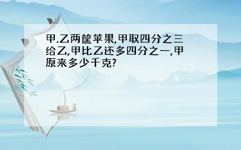 甲.乙两筐苹果,甲取四分之三给乙,甲比乙还多四分之一,甲原来多少千克?