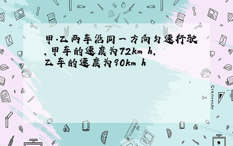 甲.乙两车沿同一方向匀速行驶,甲车的速度为72km h,乙车的速度为90km h