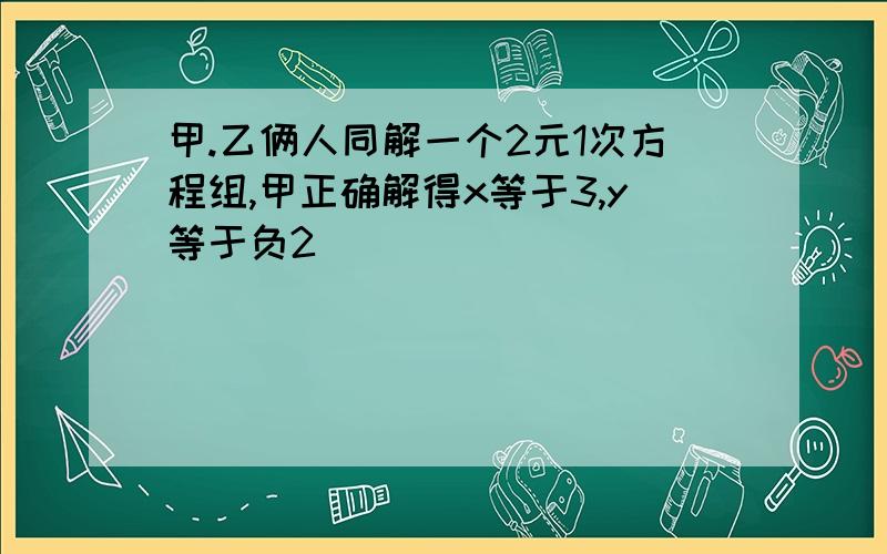 甲.乙俩人同解一个2元1次方程组,甲正确解得x等于3,y等于负2