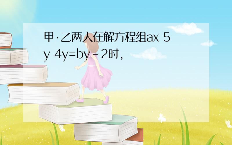 甲·乙两人在解方程组ax 5y 4y=by-2时,