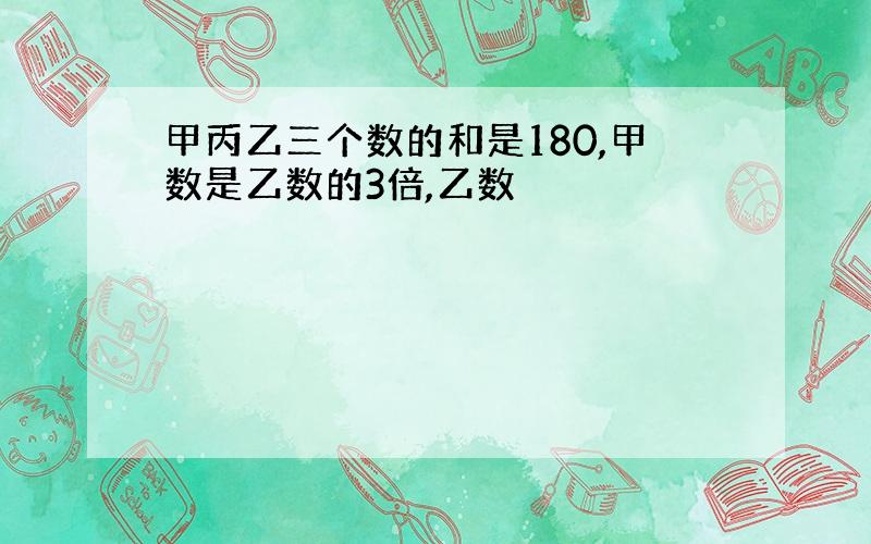 甲丙乙三个数的和是180,甲数是乙数的3倍,乙数