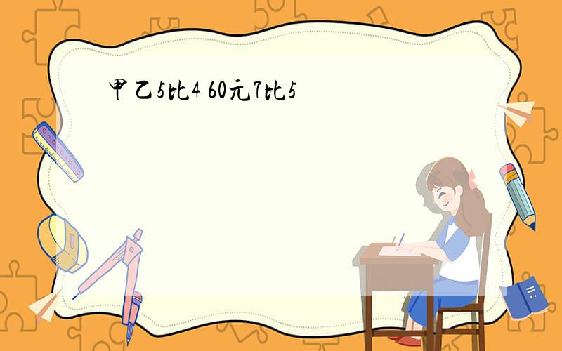 甲乙5比4 60元7比5