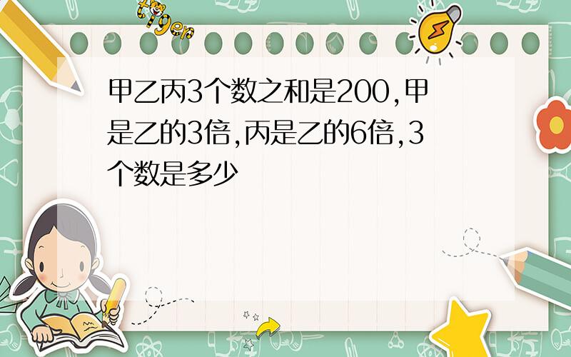 甲乙丙3个数之和是200,甲是乙的3倍,丙是乙的6倍,3个数是多少