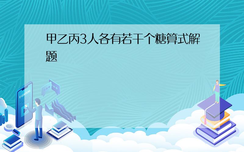 甲乙丙3人各有若干个糖算式解题