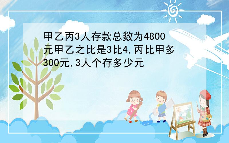 甲乙丙3人存款总数为4800元甲乙之比是3比4,丙比甲多300元,3人个存多少元