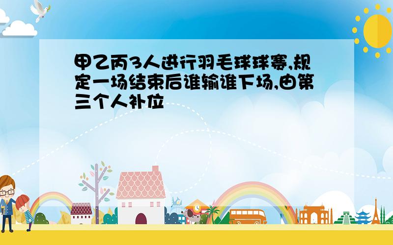 甲乙丙3人进行羽毛球球赛,规定一场结束后谁输谁下场,由第三个人补位