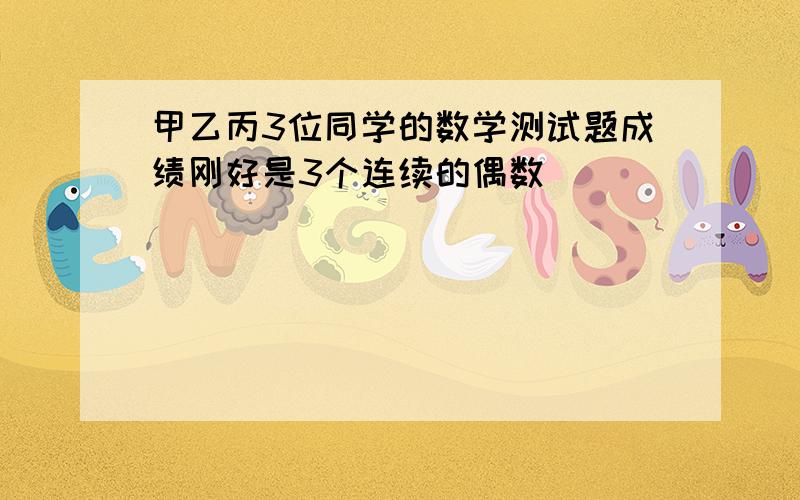 甲乙丙3位同学的数学测试题成绩刚好是3个连续的偶数