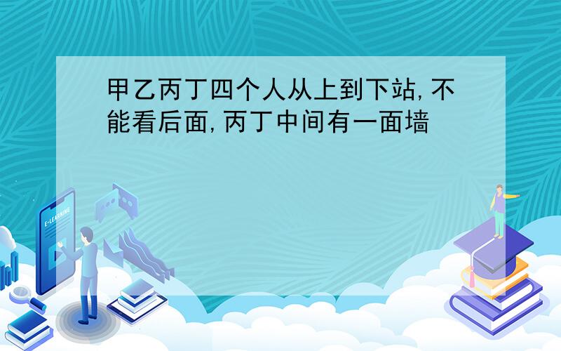 甲乙丙丁四个人从上到下站,不能看后面,丙丁中间有一面墙