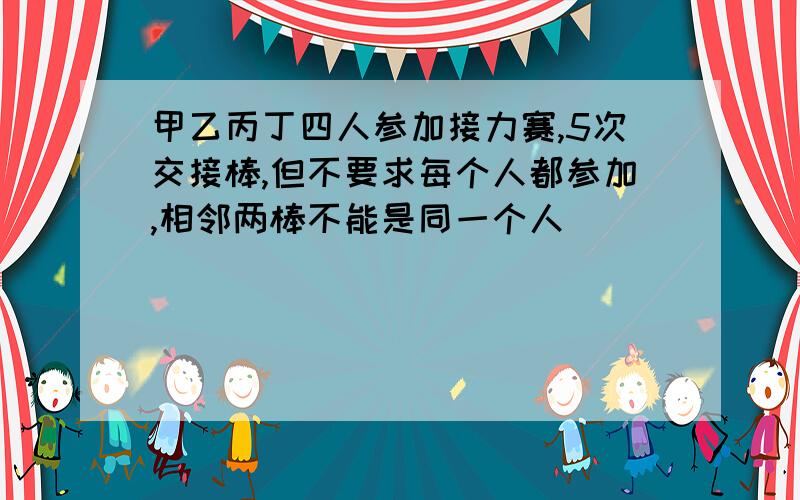 甲乙丙丁四人参加接力赛,5次交接棒,但不要求每个人都参加,相邻两棒不能是同一个人