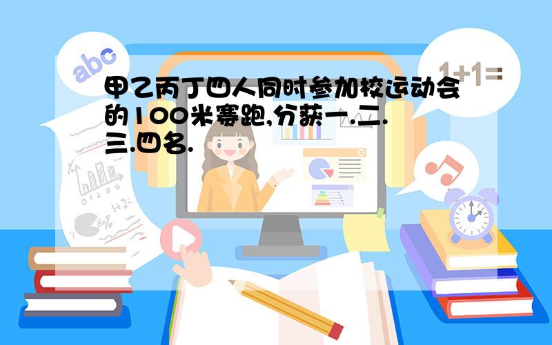 甲乙丙丁四人同时参加校运动会的100米赛跑,分获一.二.三.四名.