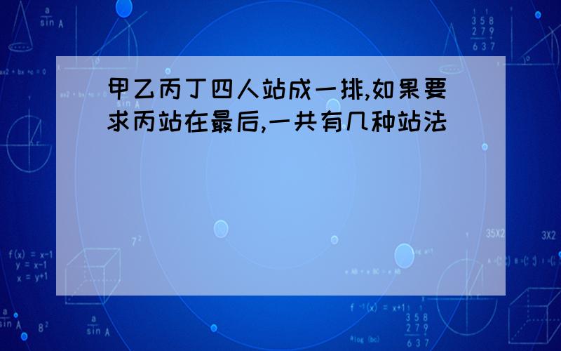 甲乙丙丁四人站成一排,如果要求丙站在最后,一共有几种站法