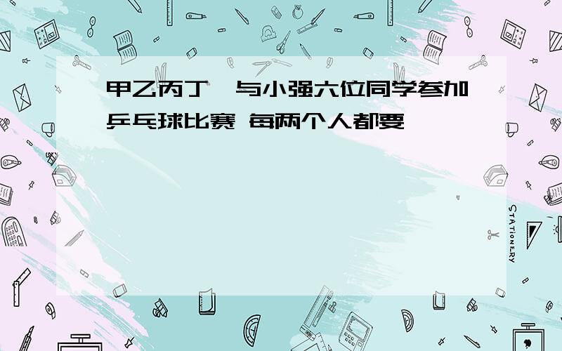 甲乙丙丁戊与小强六位同学参加乒乓球比赛 每两个人都要