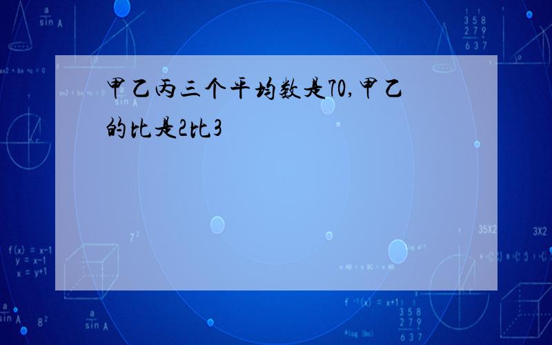 甲乙丙三个平均数是70,甲乙的比是2比3