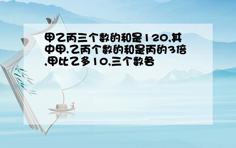 甲乙丙三个数的和是120,其中甲.乙丙个数的和是丙的3倍,甲比乙多10,三个数各