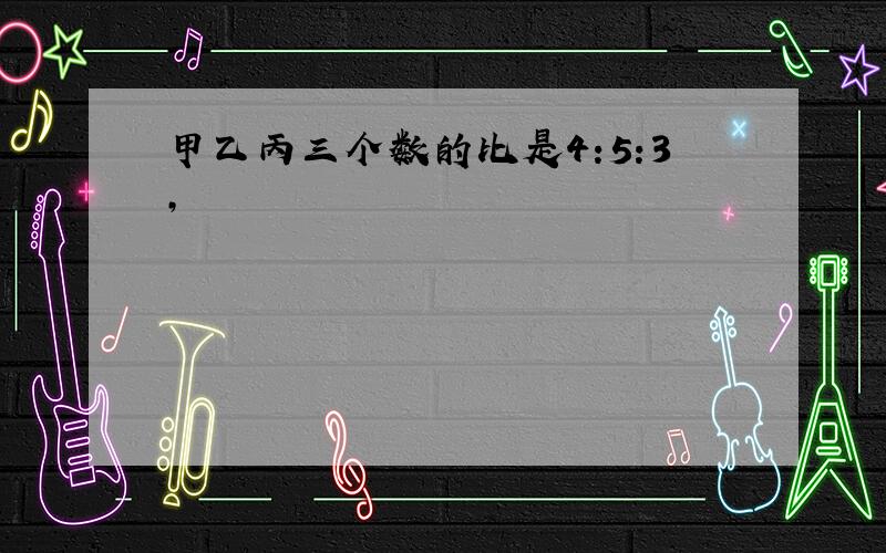 甲乙丙三个数的比是4:5:3,