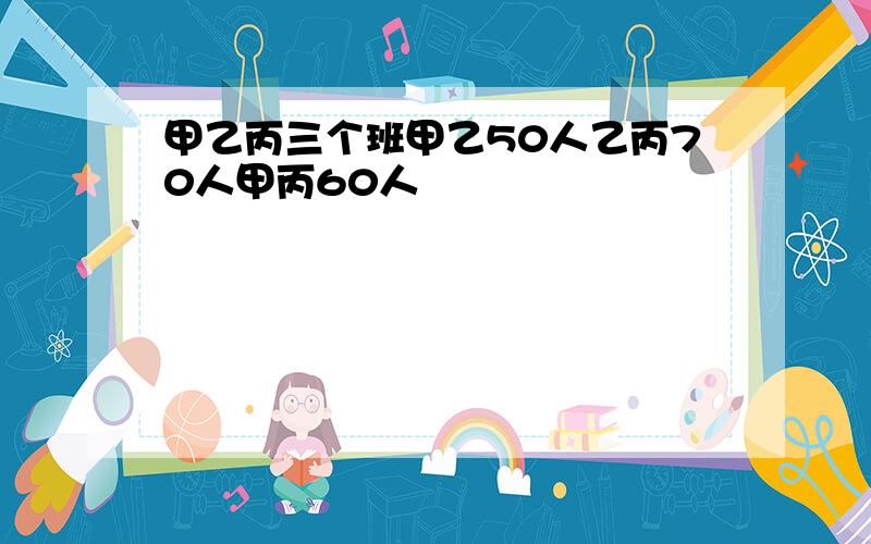 甲乙丙三个班甲乙50人乙丙70人甲丙60人