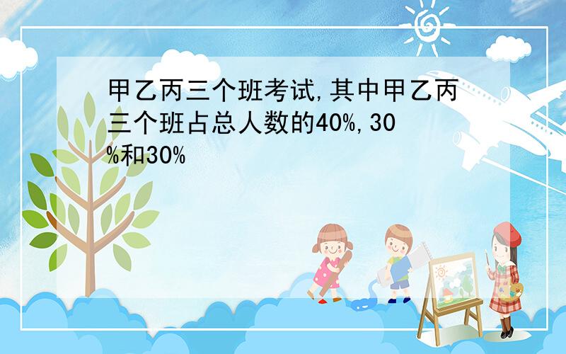 甲乙丙三个班考试,其中甲乙丙三个班占总人数的40%,30%和30%