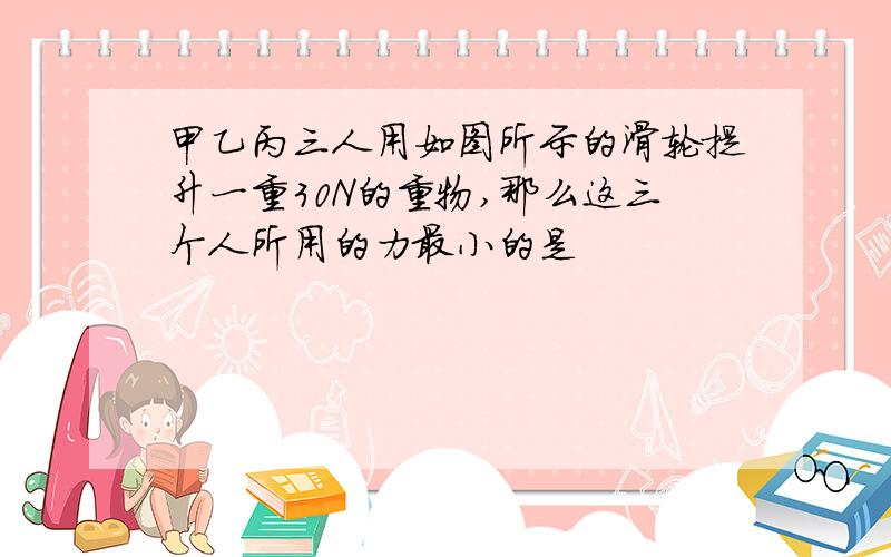 甲乙丙三人用如图所示的滑轮提升一重30N的重物,那么这三个人所用的力最小的是