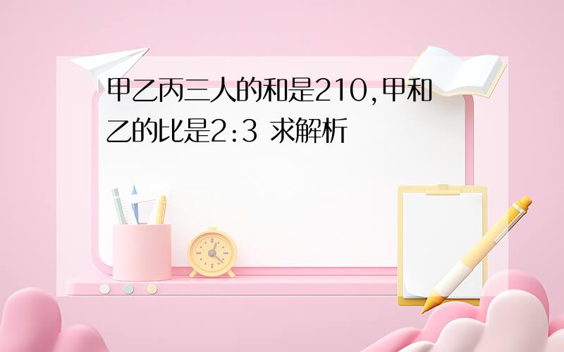 甲乙丙三人的和是210,甲和乙的比是2:3 求解析