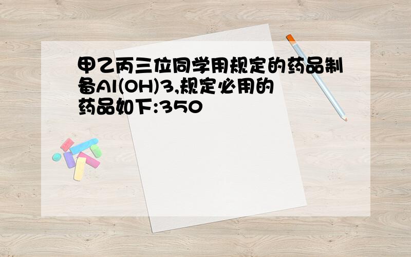 甲乙丙三位同学用规定的药品制备Al(OH)3,规定必用的药品如下:350