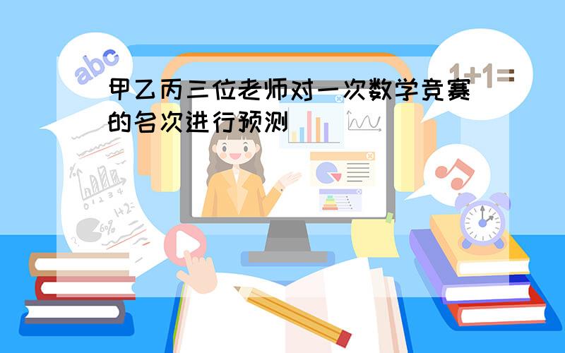 甲乙丙三位老师对一次数学竞赛的名次进行预测