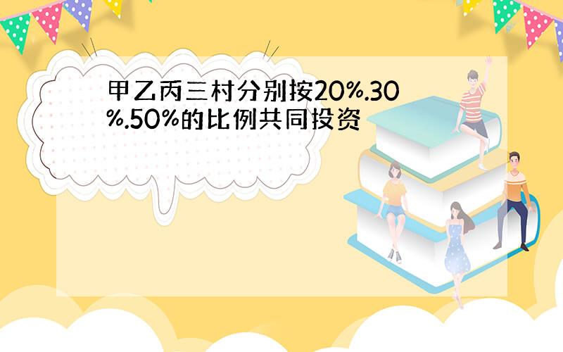 甲乙丙三村分别按20%.30%.50%的比例共同投资